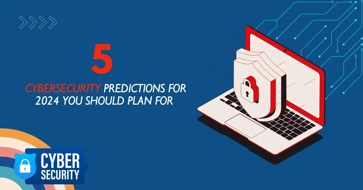 5 Cybersecurity Predictions for 2024 You Should Plan For