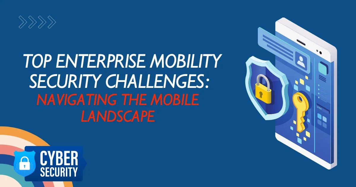 Top Enterprise Mobility Security Challenges Navigating the Mobile Landscape