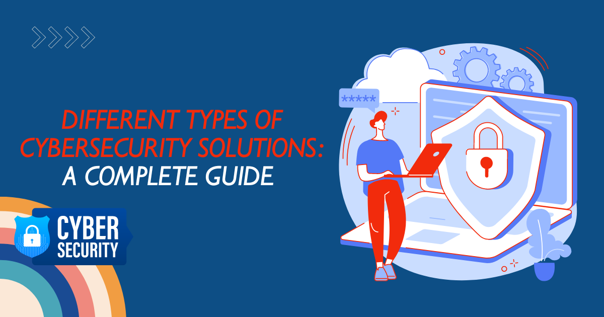 Different Types of Cybersecurity Solutions A Complete Guide