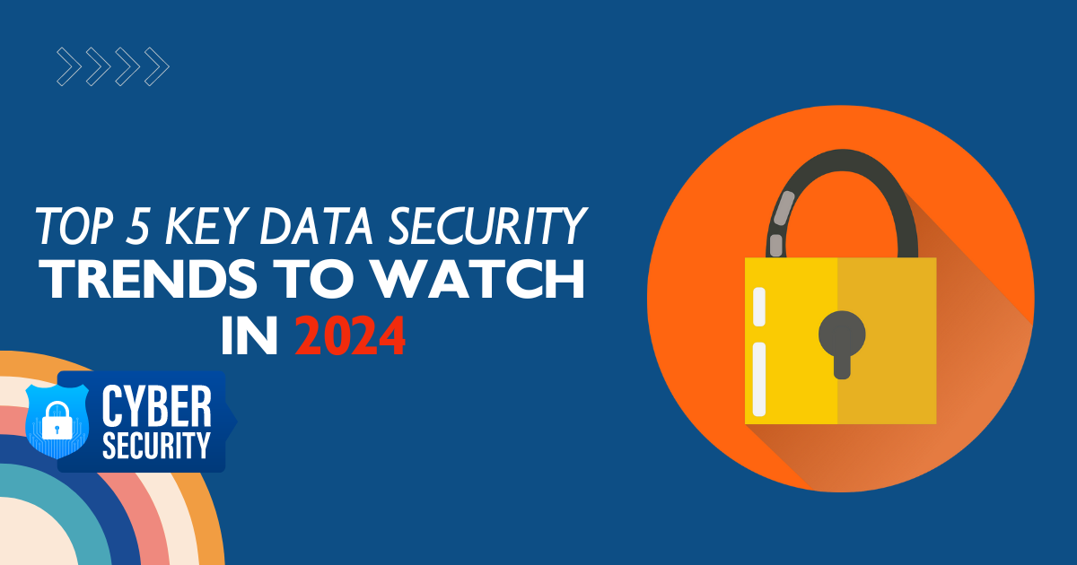Top 5 Key Data Security Trends to Watch in 2024